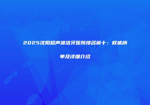 2025沈阳超声波洁牙医院排名前十：权威榜单及详细介绍