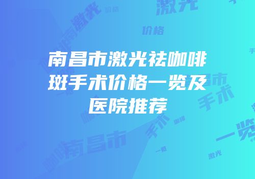 南昌市激光祛咖啡斑手术价格一览及医院推荐