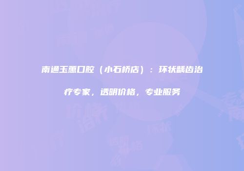 南通玉蕙口腔（小石桥店）：环状龋齿治疗专家，透明价格，专业服务
