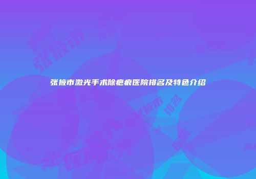 张掖市激光手术除疤痕医院排名及特色介绍
