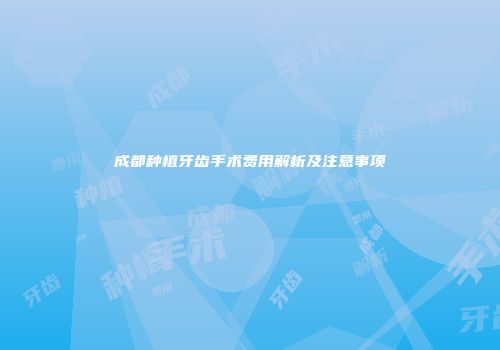 成都种植牙齿手术费用解析及注意事项
