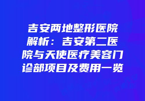 吉安两地整形医院解析：吉安第二医院与天使医疗美容门诊部项目及费用一览
