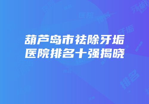 葫芦岛市祛除牙垢医院排名十强揭晓