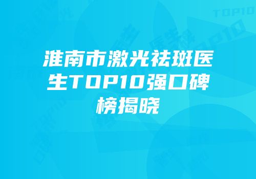 淮南市激光祛斑医生TOP10强口碑榜揭晓
