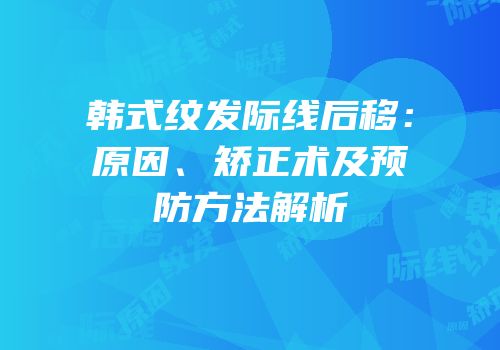 韩式纹发际线后移：原因、矫正术及预防方法解析