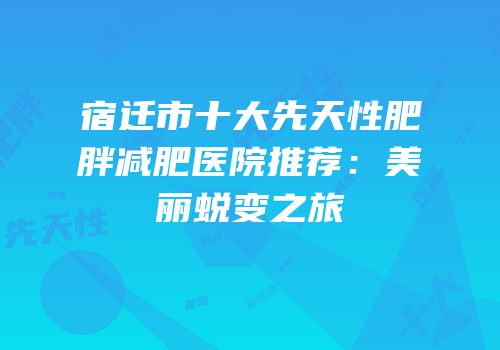 宿迁市十大先天性肥胖减肥医院推荐：美丽蜕变之旅