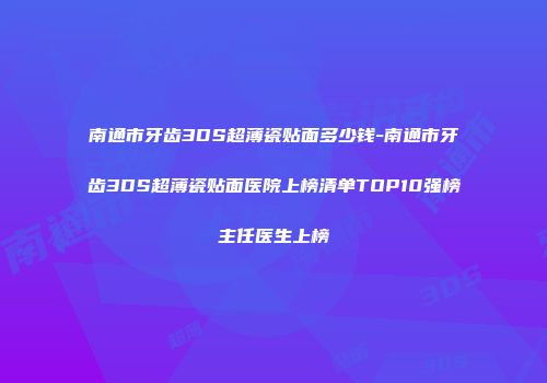 南通市牙齿3DS超薄瓷贴面多少钱-南通市牙齿3DS超薄瓷贴面医院上榜清单TOP10强榜主任医生上榜