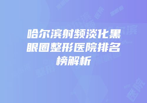 哈尔滨射频淡化黑眼圈整形医院排名榜解析