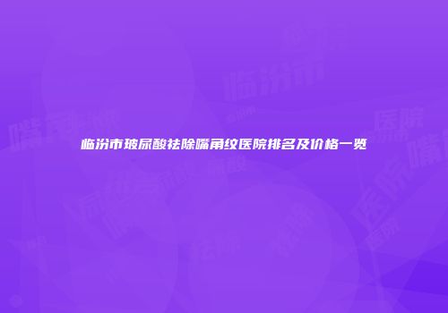临汾市玻尿酸祛除嘴角纹医院排名及价格一览