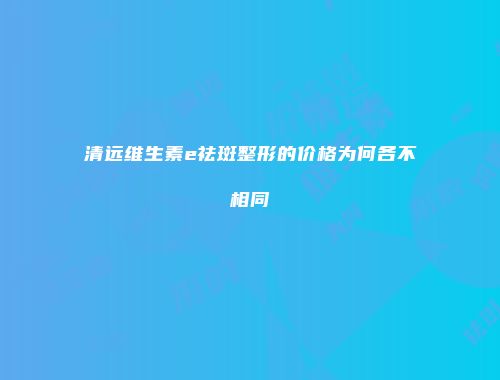 清远维生素e祛斑整形的价格为何各不相同
