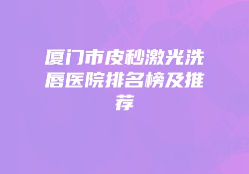 厦门市皮秒激光洗唇医院排名榜及推荐