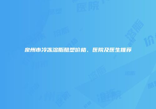 泉州市冷冻溶脂酷塑价格、医院及医生推荐