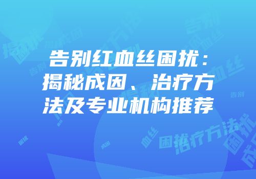 告别红血丝困扰：揭秘成因、治疗方法及专业机构推荐