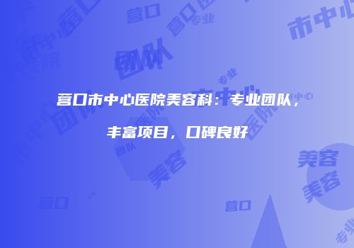 营口市中心医院美容科：专业团队，丰富项目，口碑良好