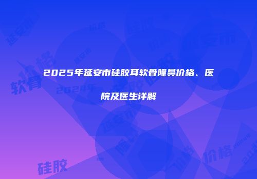 2025年延安市硅胶耳软骨隆鼻价格、医院及医生详解
