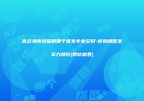 连云港市纹嘴唇哪个医生专业又好-徐锐峰医生实力领衔(附价格表)