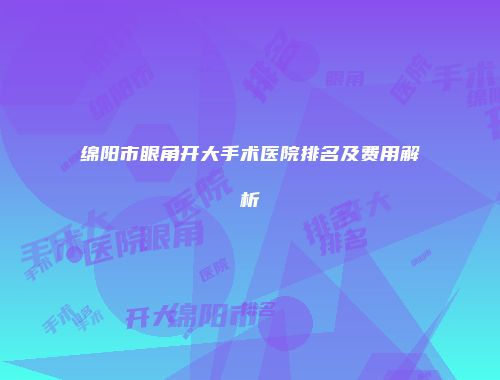 绵阳市眼角开大手术医院排名及费用解析