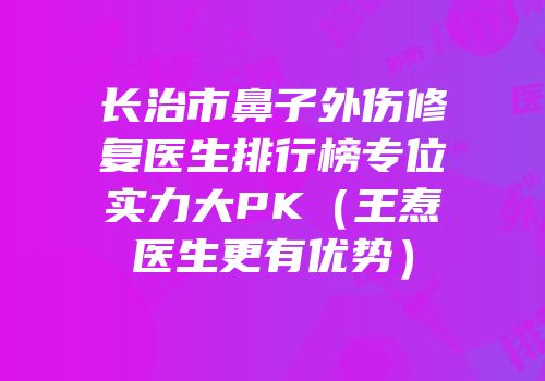 长治市鼻子外伤修复医生排行榜专位实力大PK（王焘医生更有优势）