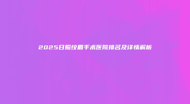 2025日照纹眉手术医院排名及详情解析