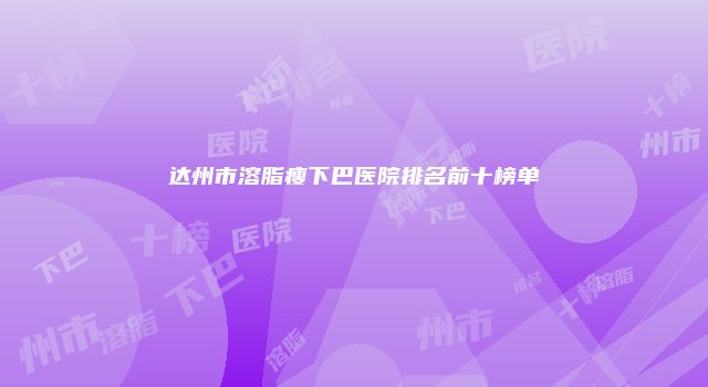 达州市溶脂瘦下巴医院排名前十榜单