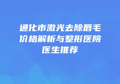 通化市激光去除唇毛价格解析与整形医院医生推荐