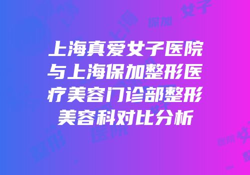 上海真爱女子医院与上海保加整形医疗美容门诊部整形美容科对比分析