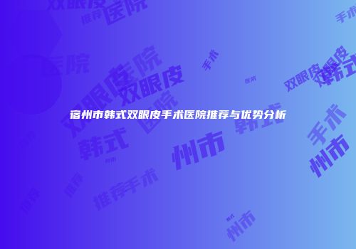 宿州市韩式双眼皮手术医院推荐与优势分析