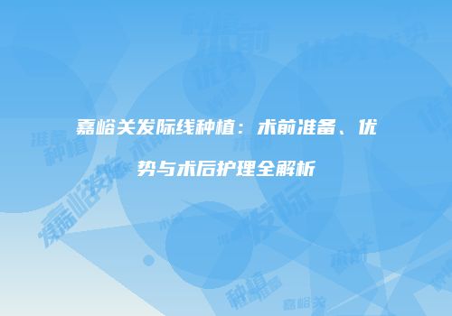 嘉峪关发际线种植：术前准备、优势与术后护理全解析