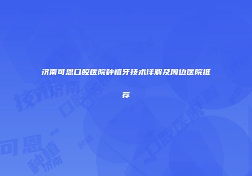 济南可恩口腔医院种植牙技术详解及周边医院推荐