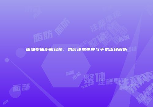 面部整体脂肪移植：术前注意事项与手术流程解析