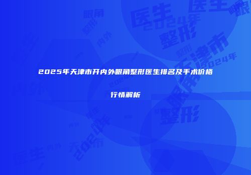 2025年天津市开内外眼角整形医生排名及手术价格行情解析