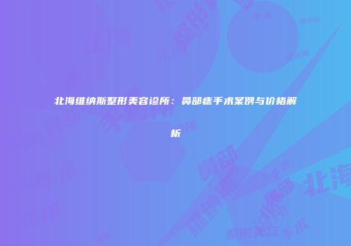 北海维纳斯整形美容诊所：鼻部痣手术案例与价格解析