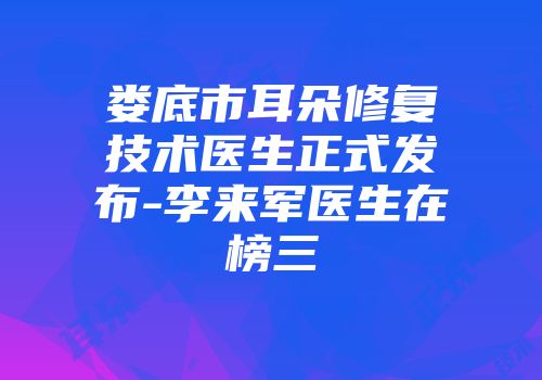 娄底市耳朵修复技术医生正式发布-李来军医生在榜三