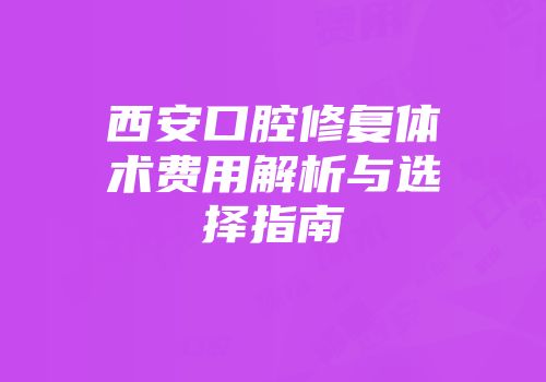 西安口腔修复体术费用解析与选择指南