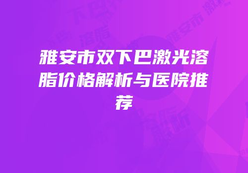 雅安市双下巴激光溶脂价格解析与医院推荐