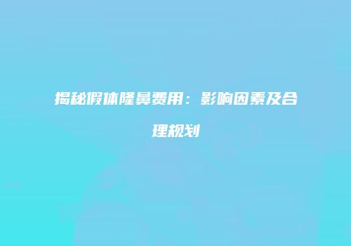 揭秘假体隆鼻费用：影响因素及合理规划