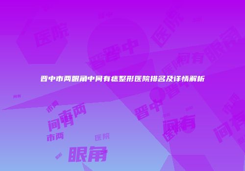 晋中市两眼角中间有痣整形医院排名及详情解析
