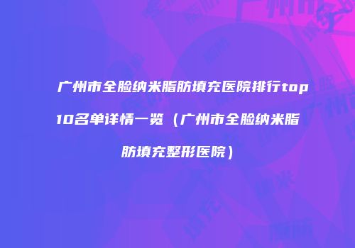 广州市全脸纳米脂肪填充医院排行top10名单详情一览（广州市全脸纳米脂肪填充整形医院）