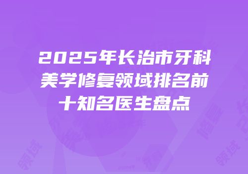 2025年长治市牙科美学修复领域排名前十知名医生盘点