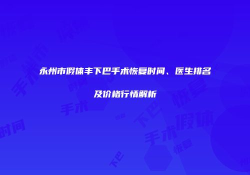 永州市假体丰下巴手术恢复时间、医生排名及价格行情解析