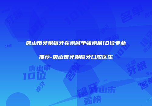 唐山市牙根镶牙在榜名单强榜前10位专业推荐-唐山市牙根镶牙口腔医生
