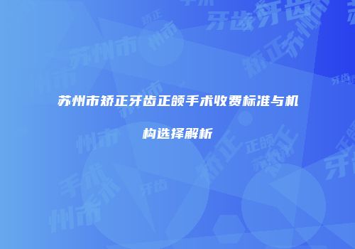 苏州市矫正牙齿正颌手术收费标准与机构选择解析