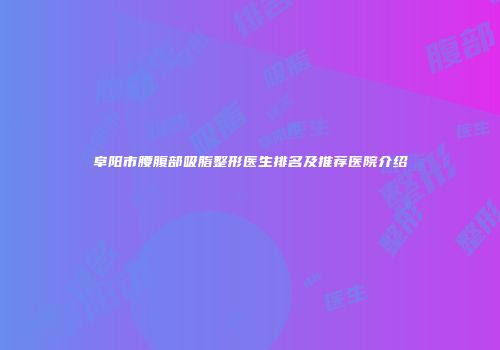 阜阳市腰腹部吸脂整形医生排名及推荐医院介绍
