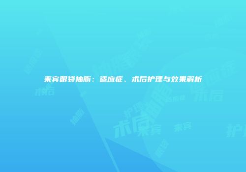 来宾眼袋抽脂：适应症、术后护理与效果解析