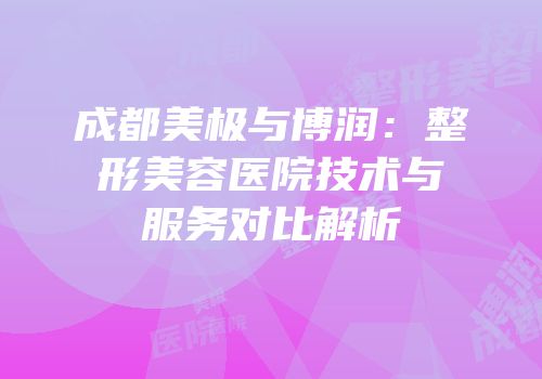 成都美极与博润：整形美容医院技术与服务对比解析