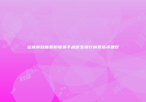 运城市自体脂肪隆鼻手术医生排行榜及选择建议