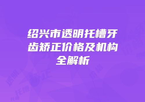 绍兴市透明托槽牙齿矫正价格及机构全解析