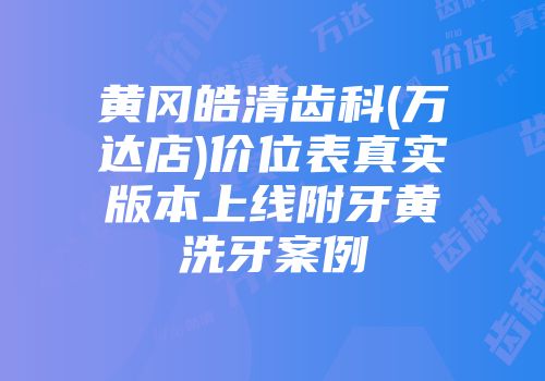 黄冈皓清齿科(万达店)价位表真实版本上线附牙黄洗牙案例