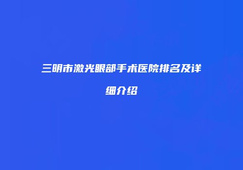 三明市激光眼部手术医院排名及详细介绍