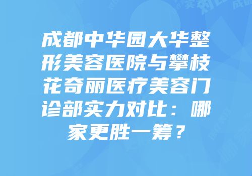 成都中华园大华整形美容医院与攀枝花奇丽医疗美容门诊部实力对比：哪家更胜一筹？